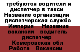 требуются водители и диспетчер в такси › Название организации ­ диспетчерская служба “Империя“ › Название вакансии ­ водитель, диспетчер - Кемеровская обл. Работа » Вакансии   